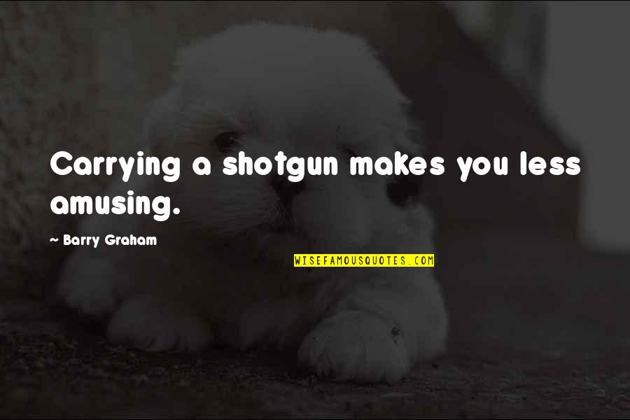 Esmee Hawkey Quotes By Barry Graham: Carrying a shotgun makes you less amusing.