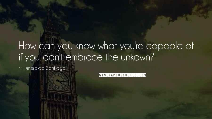 Esmeralda Santiago quotes: How can you know what you're capable of if you don't embrace the unkown?