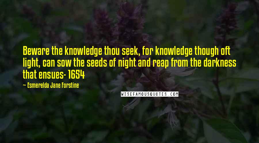Esmerelda Jane Forstine quotes: Beware the knowledge thou seek, for knowledge though oft light, can sow the seeds of night and reap from the darkness that ensues- 1654