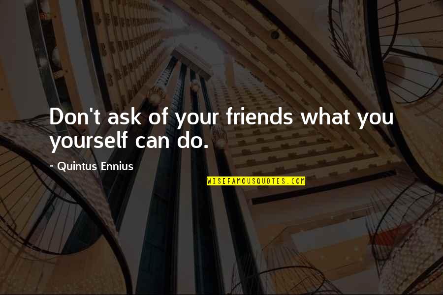 Esnayfer Quotes By Quintus Ennius: Don't ask of your friends what you yourself Esnayfer Quotes By Quintus Ennius: Don't ask of your friends what you yourself