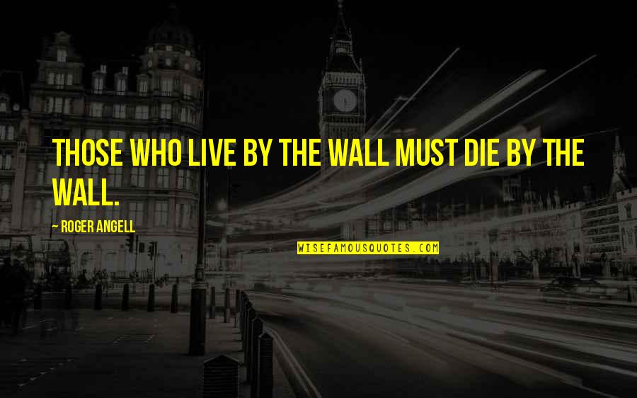 Espectacular Quotes By Roger Angell: Those who live by the wall must die