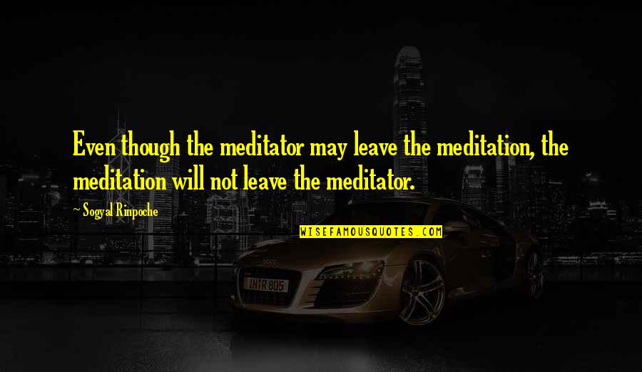 Espectacular Quotes By Sogyal Rinpoche: Even though the meditator may leave the meditation,
