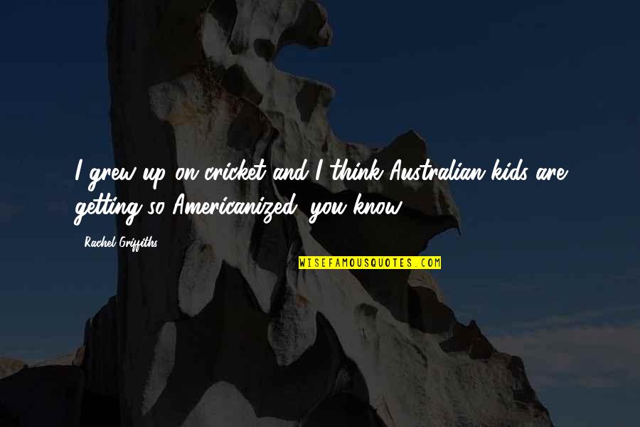 Espectro Radioelectrico Quotes By Rachel Griffiths: I grew up on cricket and I think Espectro Radioelectrico Quotes By Rachel Griffiths: I grew up on cricket and I think