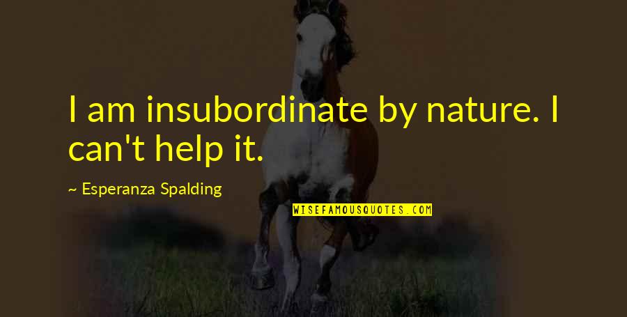 Esperanza Quotes By Esperanza Spalding: I am insubordinate by nature. I can't help Esperanza Quotes By Esperanza Spalding: I am insubordinate by nature. I can't help