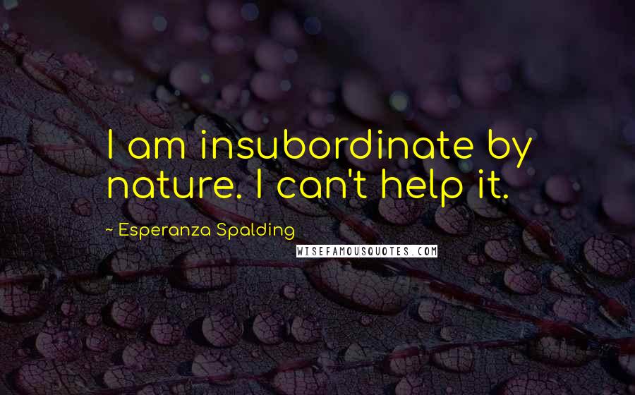 Esperanza Spalding quotes: I am insubordinate by nature. I can't help it.