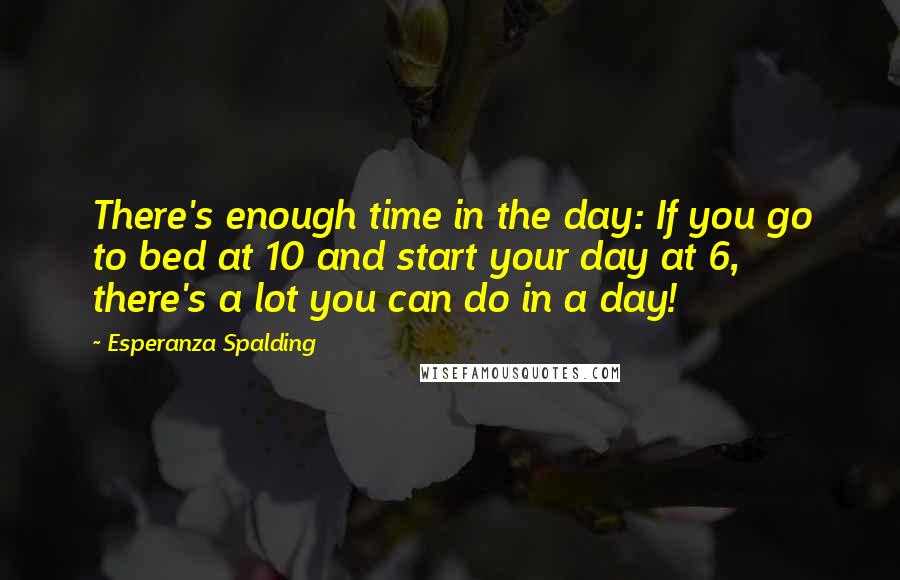Esperanza Spalding quotes: There's enough time in the day: If you go to bed at 10 and start your day at 6, there's a lot you can do in a day!