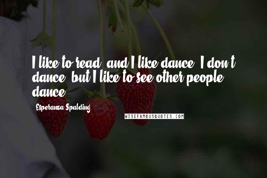Esperanza Spalding quotes: I like to read, and I like dance. I don't dance, but I like to see other people dance.