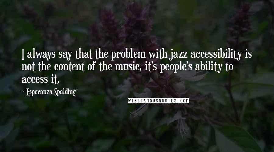 Esperanza Spalding quotes: I always say that the problem with jazz accessibility is not the content of the music, it's people's ability to access it.
