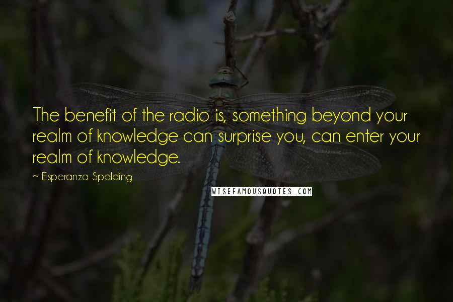 Esperanza Spalding quotes: The benefit of the radio is, something beyond your realm of knowledge can surprise you, can enter your realm of knowledge.