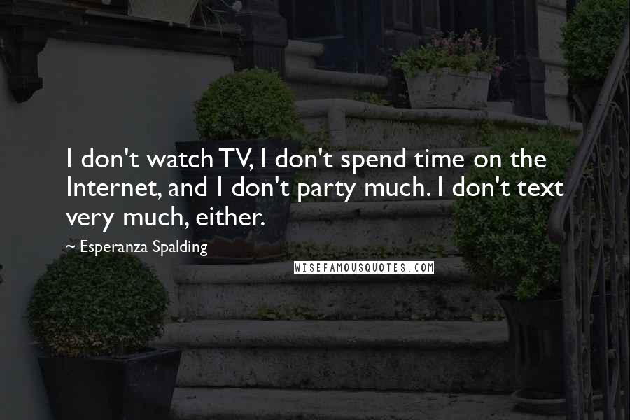 Esperanza Spalding quotes: I don't watch TV, I don't spend time on the Internet, and I don't party much. I don't text very much, either. Esperanza Spalding quotes: I don't watch TV, I don't spend time on the Internet, and I don't party much. I don't text very much, either.