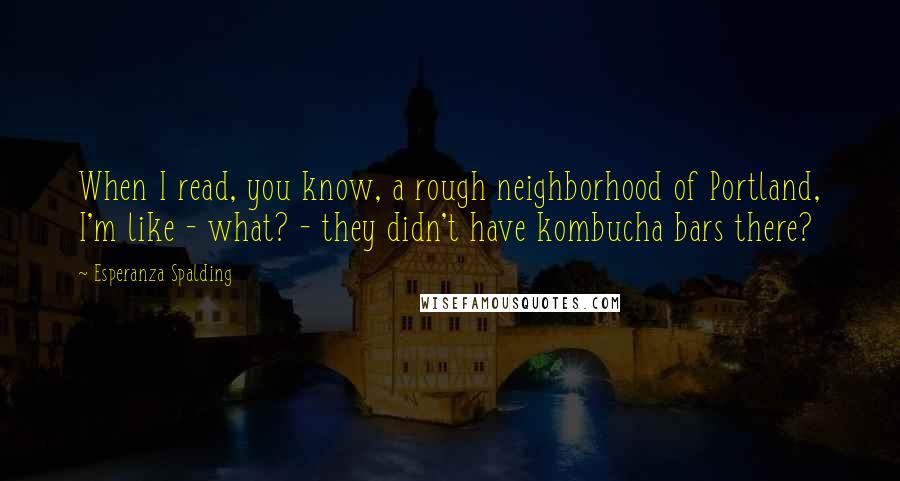 Esperanza Spalding quotes: When I read, you know, a rough neighborhood of Portland, I'm like - what? - they didn't have kombucha bars there?