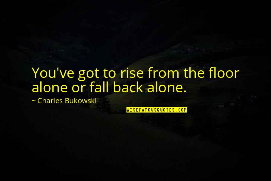 Espies Quotes By Charles Bukowski: You've got to rise from the floor alone Espies Quotes By Charles Bukowski: You've got to rise from the floor alone
