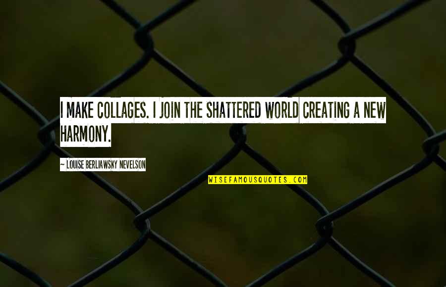 Espingardas Quotes By Louise Berliawsky Nevelson: I make collages. I join the shattered world Espingardas Quotes By Louise Berliawsky Nevelson: I make collages. I join the shattered world