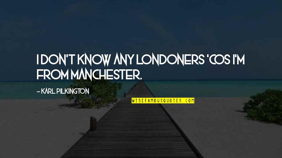 Esponda Gomez Quotes By Karl Pilkington: I don't know any Londoners 'cos I'm from Esponda Gomez Quotes By Karl Pilkington: I don't know any Londoners 'cos I'm from