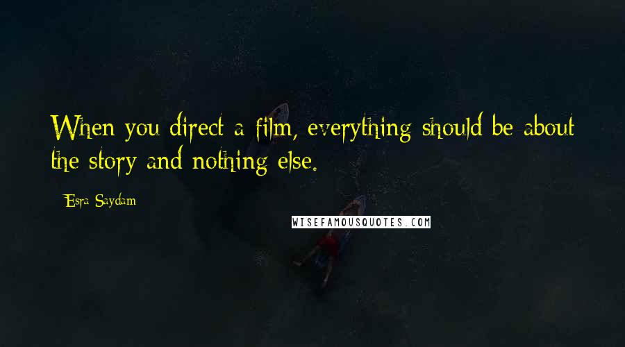 Esra Saydam quotes: When you direct a film, everything should be about the story and nothing else.