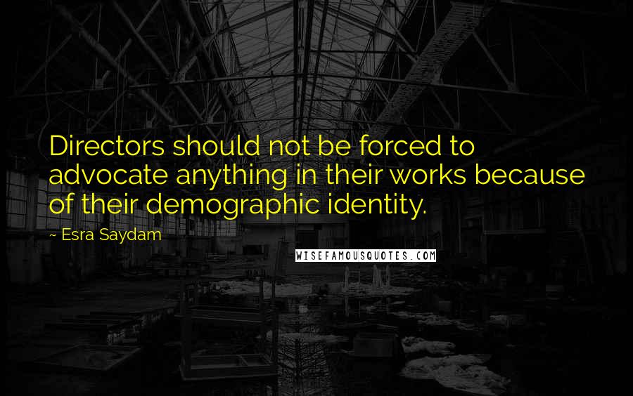 Esra Saydam quotes: Directors should not be forced to advocate anything in their works because of their demographic identity. Esra Saydam quotes: Directors should not be forced to advocate anything in their works because of their demographic identity.
