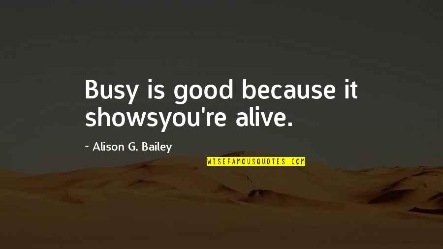 Essam Quraishi Quotes By Alison G. Bailey: Busy is good because it showsyou're alive.