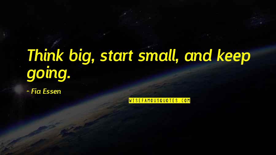 Essen Quotes By Fia Essen: Think big, start small, and keep going.