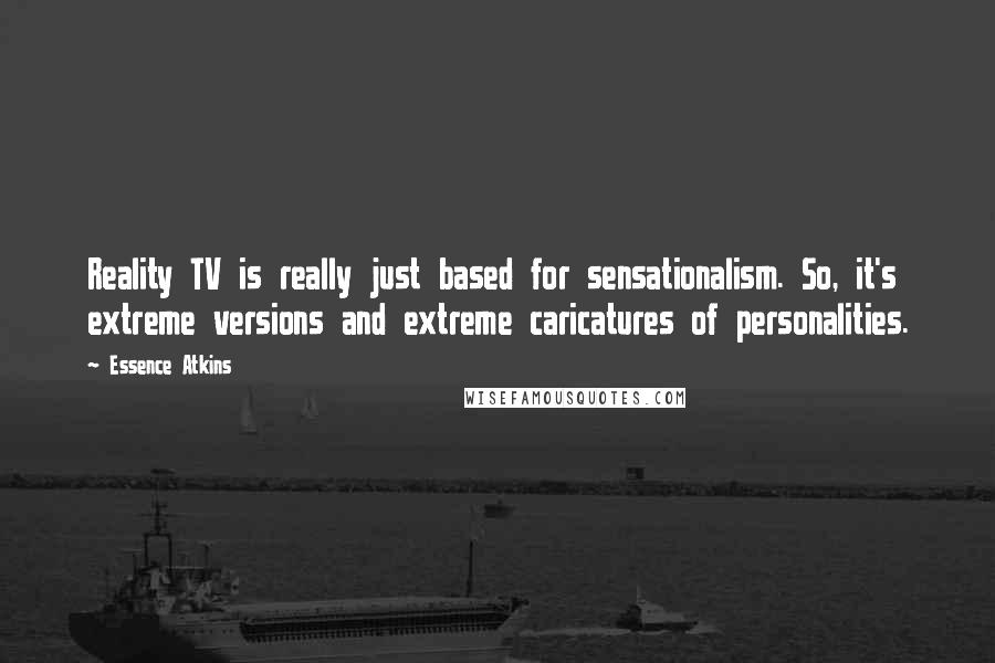 Essence Atkins quotes: Reality TV is really just based for sensationalism. So, it's extreme versions and extreme caricatures of personalities.