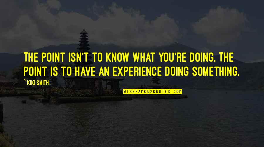 Essensa Quotes By Kiki Smith: The point isn't to know what you're doing. Essensa Quotes By Kiki Smith: The point isn't to know what you're doing.
