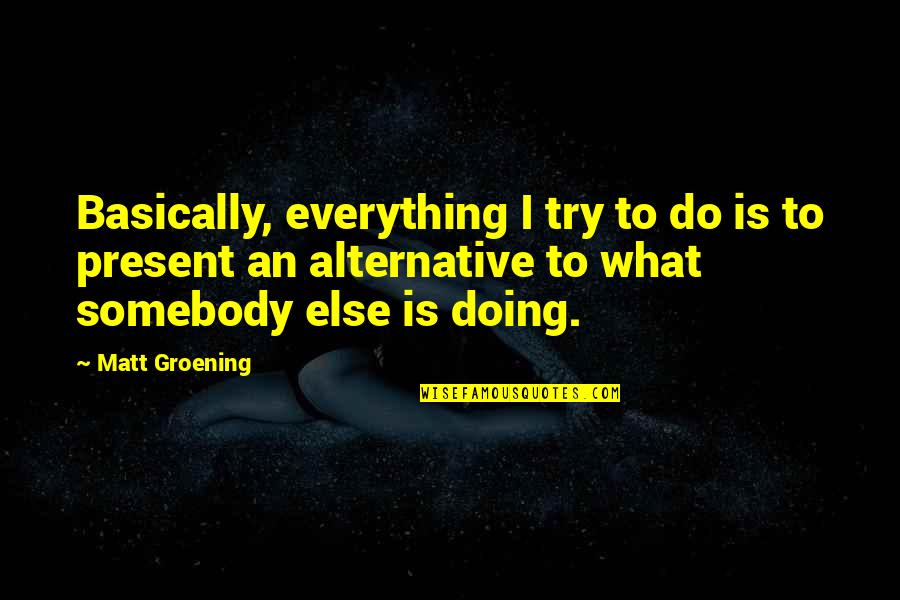 Essorant Quotes By Matt Groening: Basically, everything I try to do is to Essorant Quotes By Matt Groening: Basically, everything I try to do is to