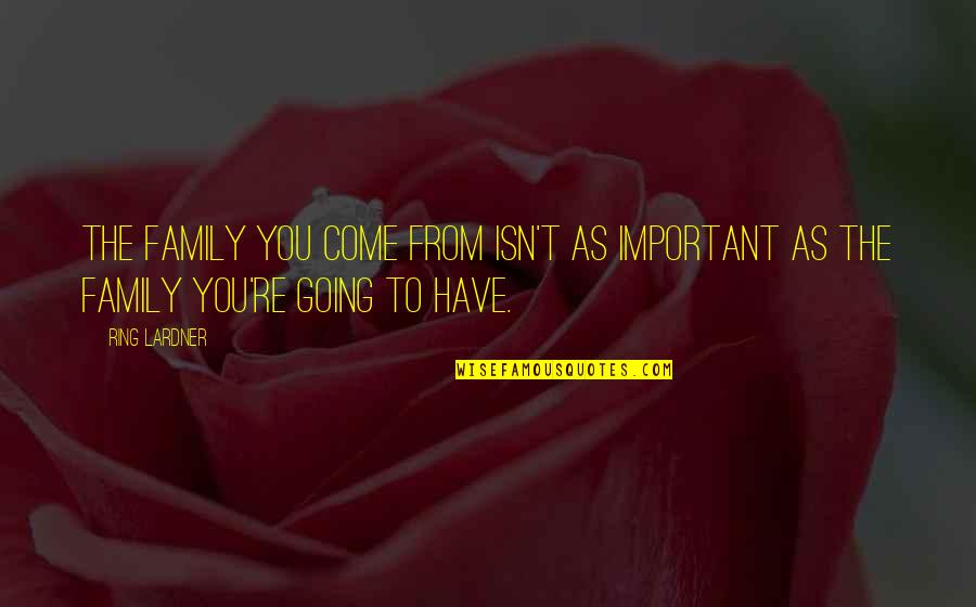 Estatutos Das Quotes By Ring Lardner: The family you come from isn't as important