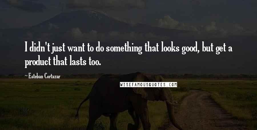 Esteban Cortazar quotes: I didn't just want to do something that looks good, but get a product that lasts too.