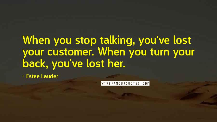 Estee Lauder quotes: When you stop talking, you've lost your customer. When you turn your back, you've lost her.