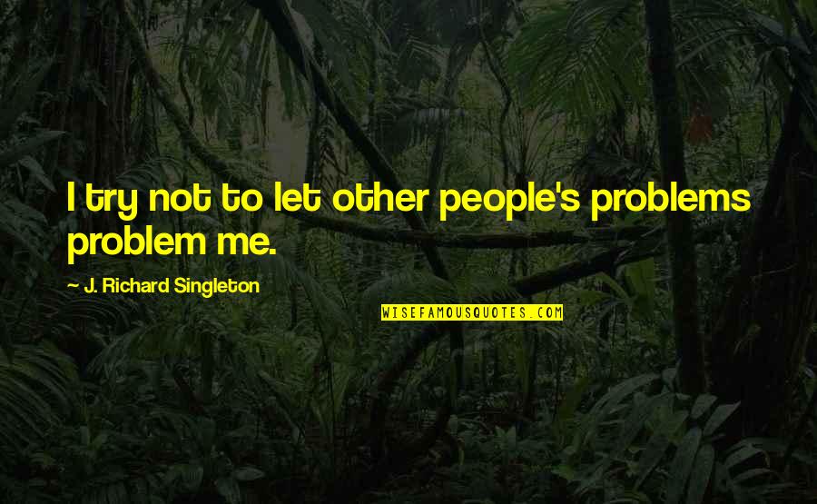 Esteem's Quotes By J. Richard Singleton: I try not to let other people's problems Esteem's Quotes By J. Richard Singleton: I try not to let other people's problems