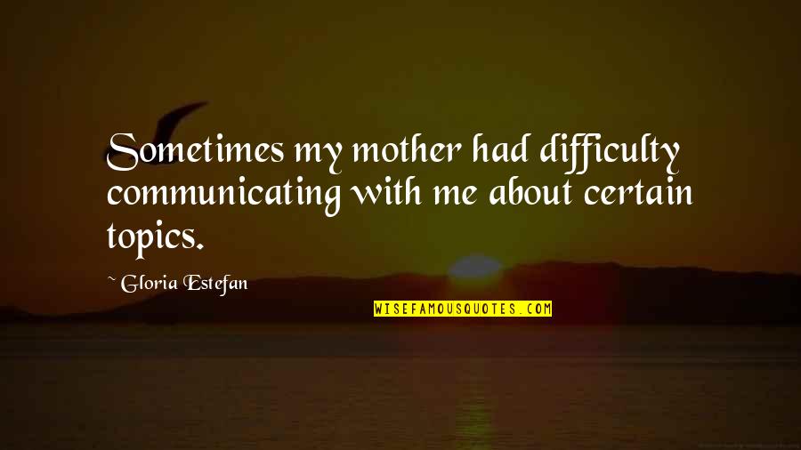 Estefan Quotes By Gloria Estefan: Sometimes my mother had difficulty communicating with me
