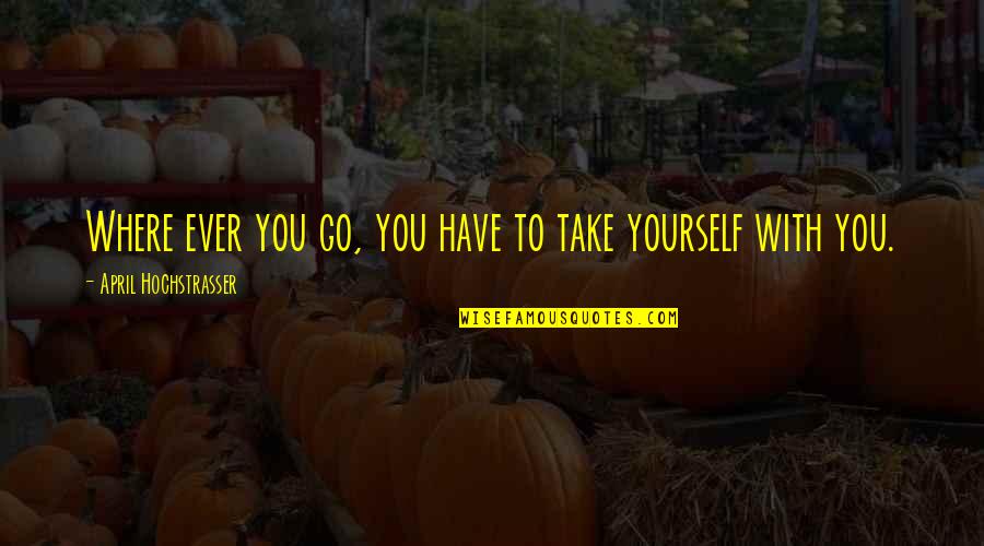 Estefany Hernandez Quotes By April Hochstrasser: Where ever you go, you have to take Estefany Hernandez Quotes By April Hochstrasser: Where ever you go, you have to take