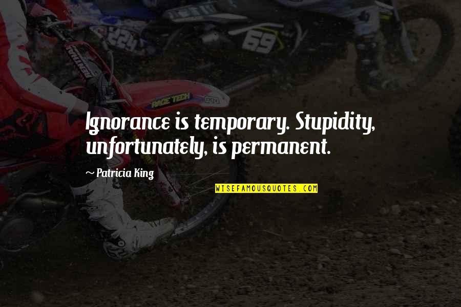 Estella Cruel Quotes By Patricia King: Ignorance is temporary. Stupidity, unfortunately, is permanent.