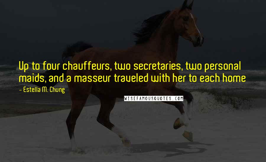 Estella M. Chung quotes: Up to four chauffeurs, two secretaries, two personal maids, and a masseur traveled with her to each home Estella M. Chung quotes: Up to four chauffeurs, two secretaries, two personal maids, and a masseur traveled with her to each home