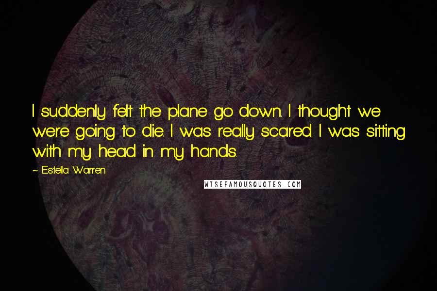 Estella Warren quotes: I suddenly felt the plane go down. I thought we were going to die. I was really scared. I was sitting with my head in my hands.