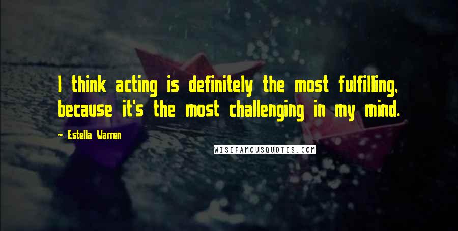 Estella Warren quotes: I think acting is definitely the most fulfilling, because it's the most challenging in my mind.