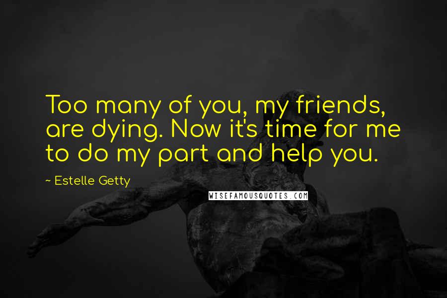 Estelle Getty quotes: Too many of you, my friends, are dying. Now it's time for me to do my part and help you.