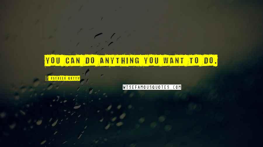 Estelle Getty quotes: You can do anything you want to do.