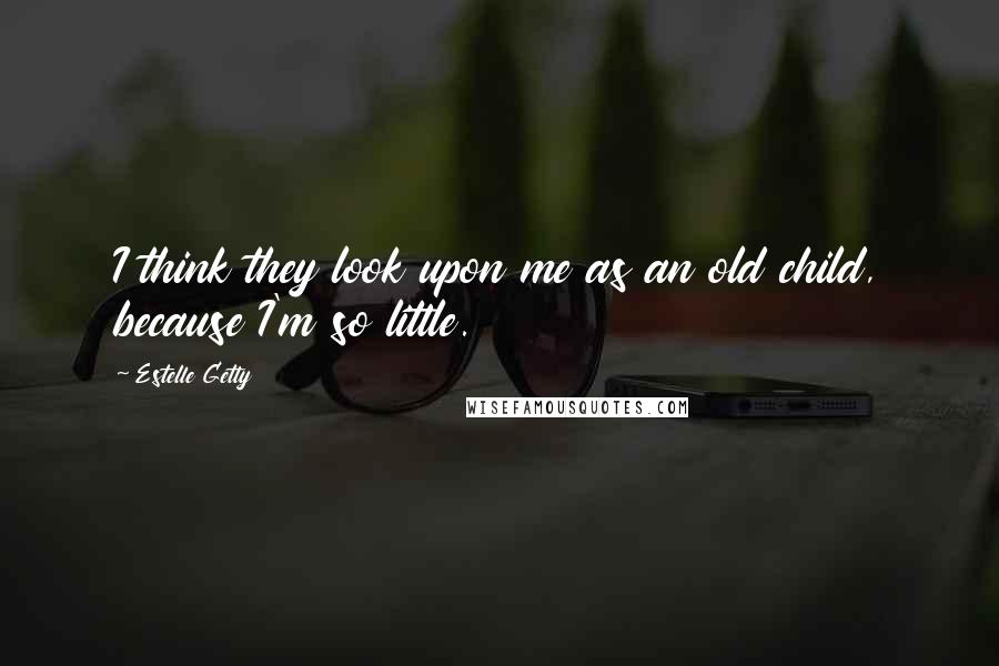 Estelle Getty quotes: I think they look upon me as an old child, because I'm so little. Estelle Getty quotes: I think they look upon me as an old child, because I'm so little.