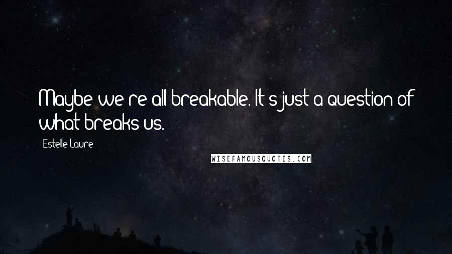 Estelle Laure quotes: Maybe we're all breakable. It's just a question of what breaks us.