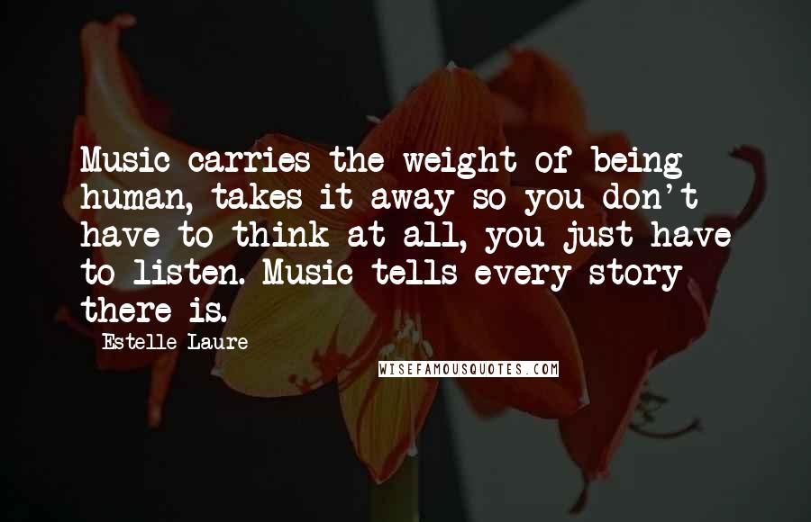 Estelle Laure quotes: Music carries the weight of being human, takes it away so you don't have to think at all, you just have to listen. Music tells every story there is.