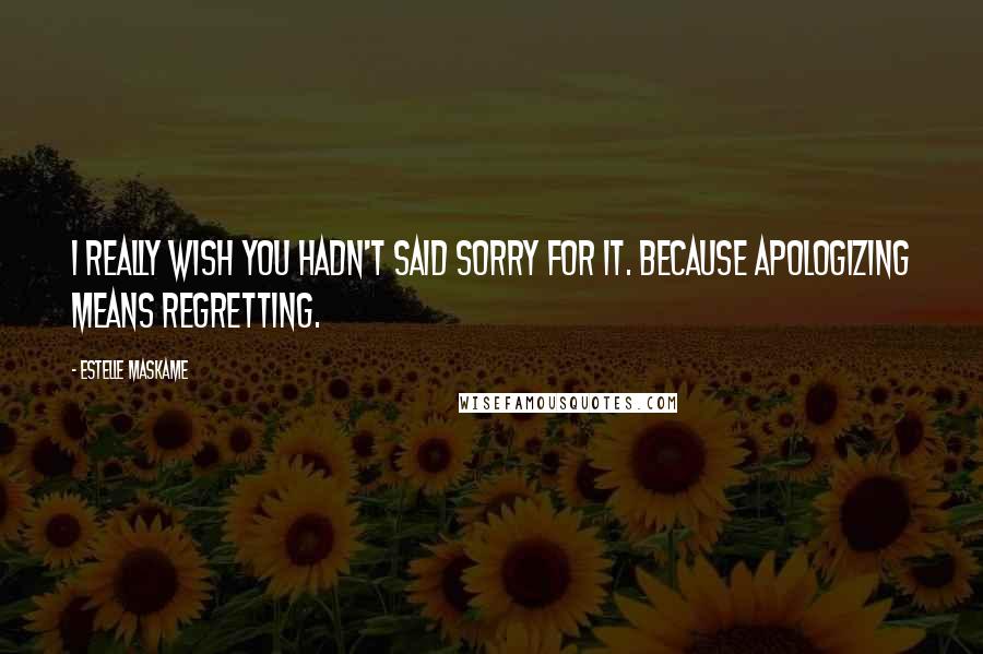 Estelle Maskame quotes: I really wish you hadn't said sorry for it. Because apologizing means regretting.