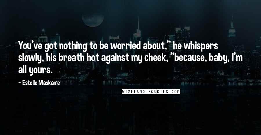 Estelle Maskame quotes: You've got nothing to be worried about," he whispers slowly, his breath hot against my cheek, "because, baby, I'm all yours. Estelle Maskame quotes: You've got nothing to be worried about," he whispers slowly, his breath hot against my cheek, "because, baby, I'm all yours.