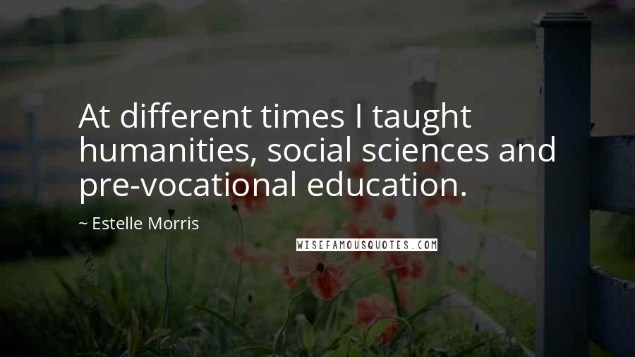 Estelle Morris quotes: At different times I taught humanities, social sciences and pre-vocational education.