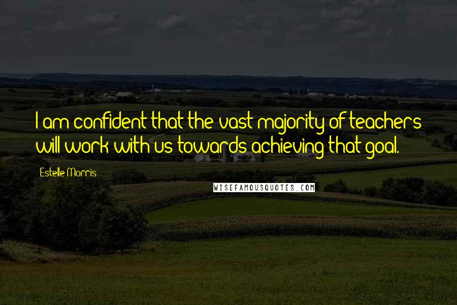 Estelle Morris quotes: I am confident that the vast majority of teachers will work with us towards achieving that goal.