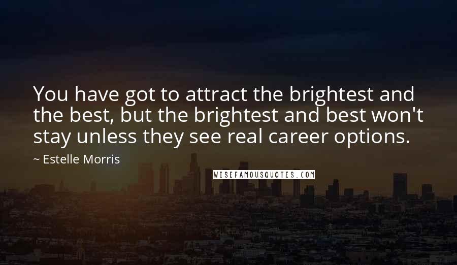 Estelle Morris quotes: You have got to attract the brightest and the best, but the brightest and best won't stay unless they see real career options.