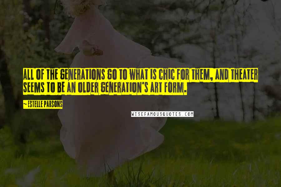 Estelle Parsons quotes: All of the generations go to what is chic for them, and theater seems to be an older generation's art form.