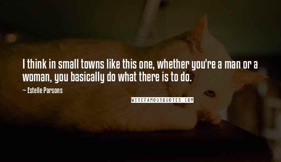 Estelle Parsons quotes: I think in small towns like this one, whether you're a man or a woman, you basically do what there is to do.
