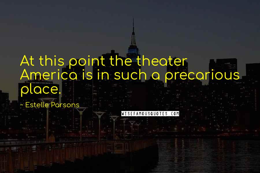 Estelle Parsons quotes: At this point the theater America is in such a precarious place.