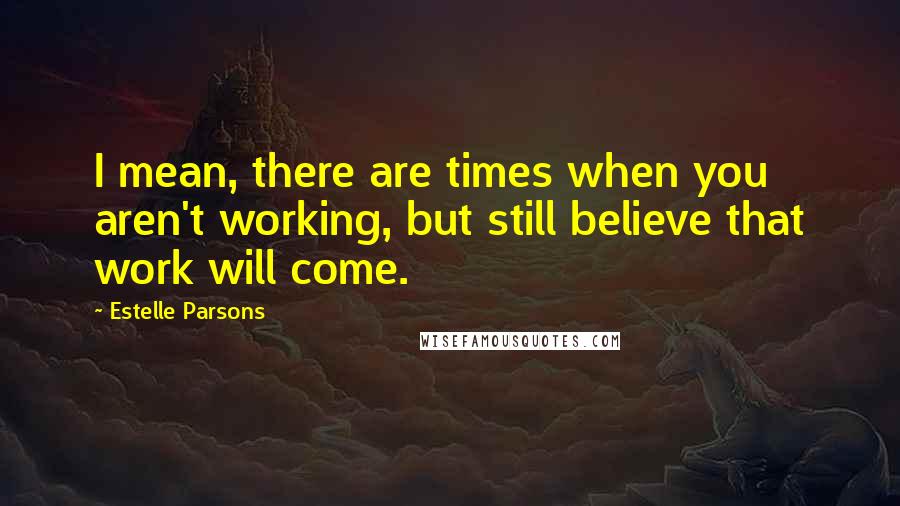 Estelle Parsons quotes: I mean, there are times when you aren't working, but still believe that work will come.