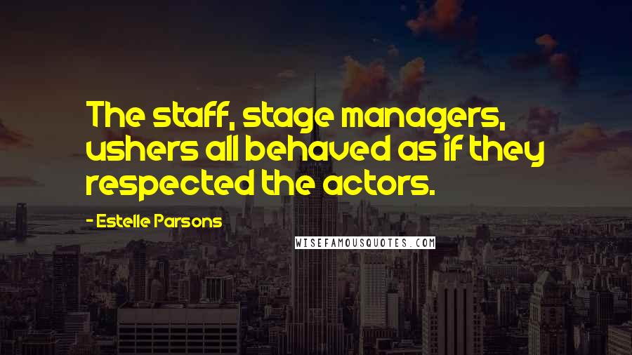 Estelle Parsons quotes: The staff, stage managers, ushers all behaved as if they respected the actors.